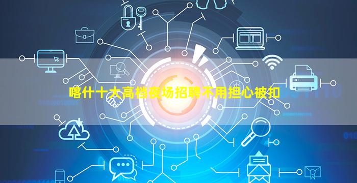 喀什十大高档夜场招聘不用担心被扣